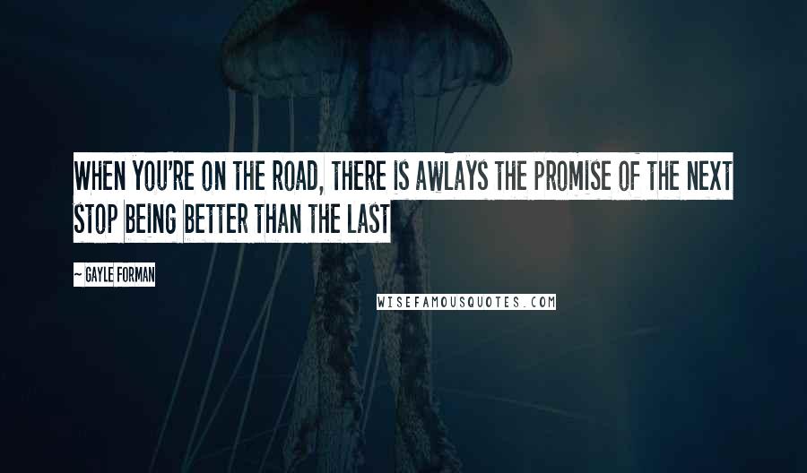 Gayle Forman Quotes: When you're on the road, there is awlays the promise of the next stop being better than the last