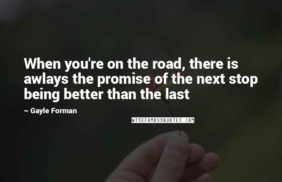 Gayle Forman Quotes: When you're on the road, there is awlays the promise of the next stop being better than the last