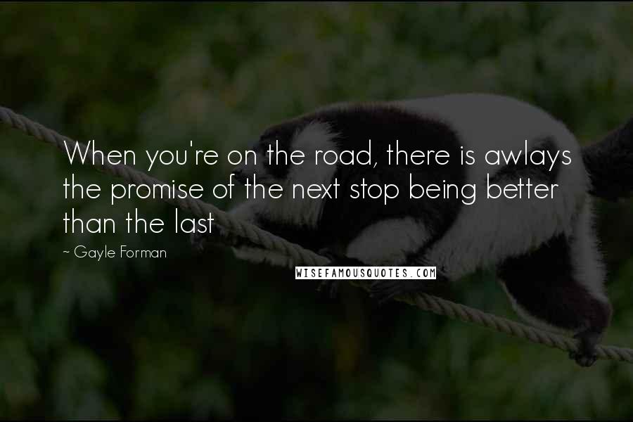 Gayle Forman Quotes: When you're on the road, there is awlays the promise of the next stop being better than the last