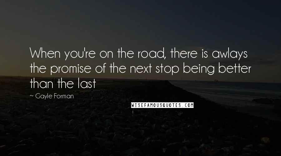 Gayle Forman Quotes: When you're on the road, there is awlays the promise of the next stop being better than the last