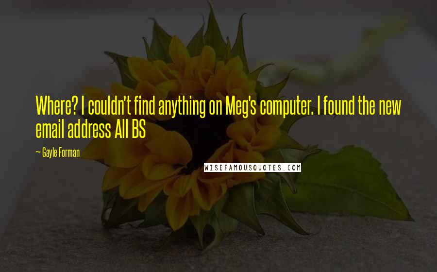 Gayle Forman Quotes: Where? I couldn't find anything on Meg's computer. I found the new email address All BS