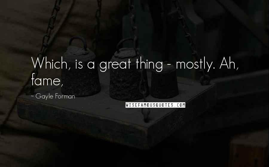 Gayle Forman Quotes: Which, is a great thing - mostly. Ah, fame,