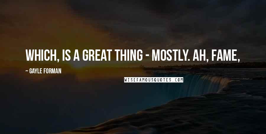 Gayle Forman Quotes: Which, is a great thing - mostly. Ah, fame,