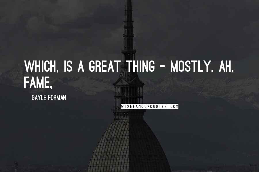 Gayle Forman Quotes: Which, is a great thing - mostly. Ah, fame,