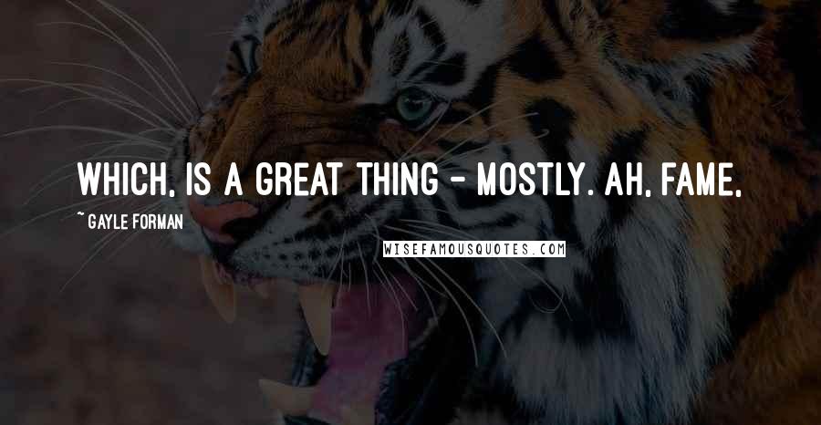 Gayle Forman Quotes: Which, is a great thing - mostly. Ah, fame,