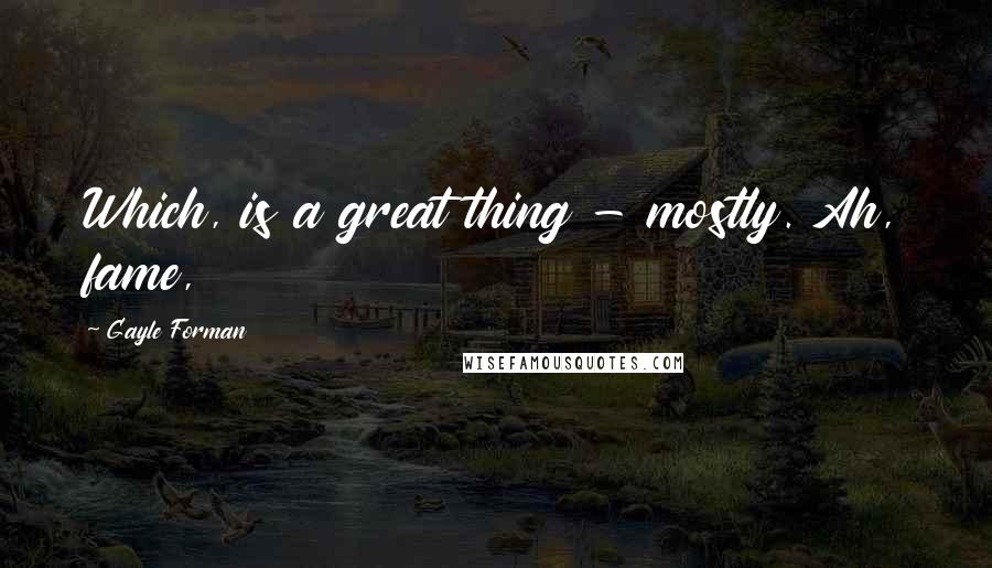 Gayle Forman Quotes: Which, is a great thing - mostly. Ah, fame,