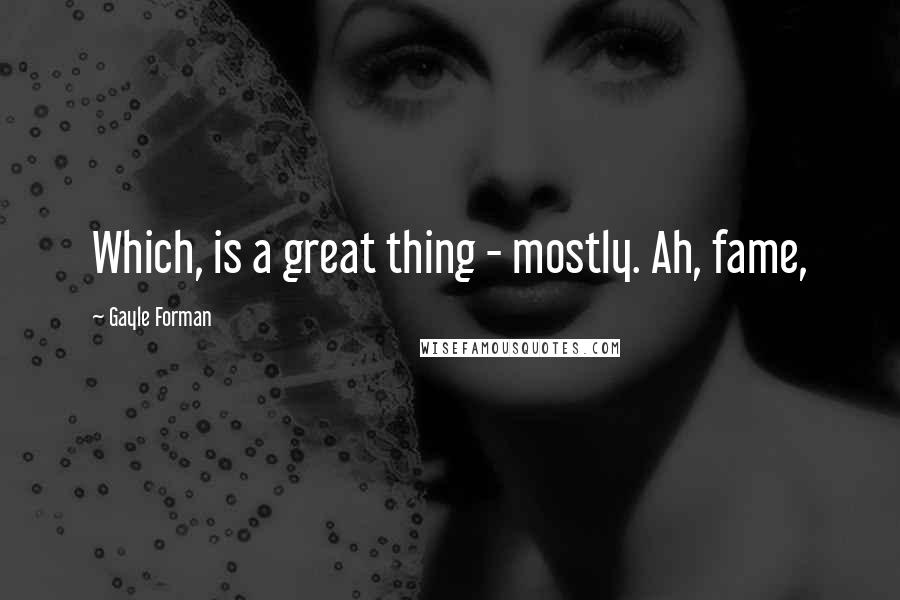 Gayle Forman Quotes: Which, is a great thing - mostly. Ah, fame,