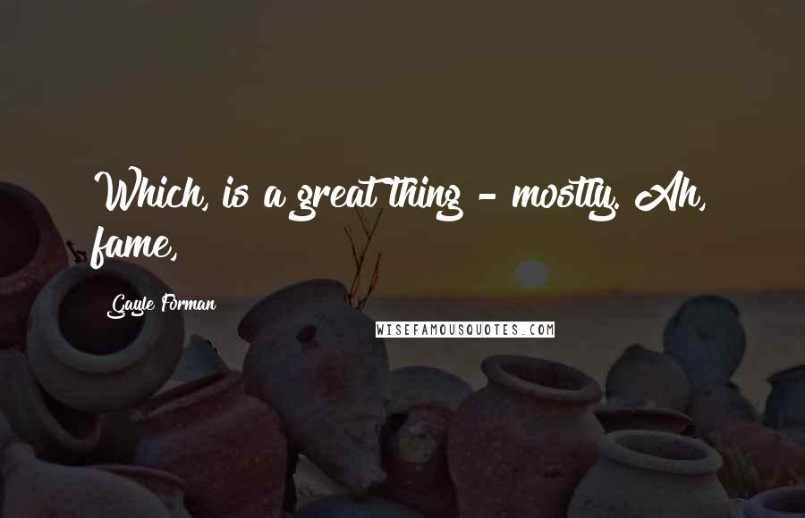 Gayle Forman Quotes: Which, is a great thing - mostly. Ah, fame,