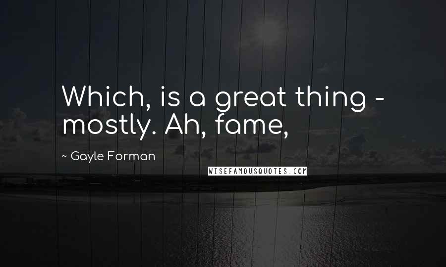 Gayle Forman Quotes: Which, is a great thing - mostly. Ah, fame,