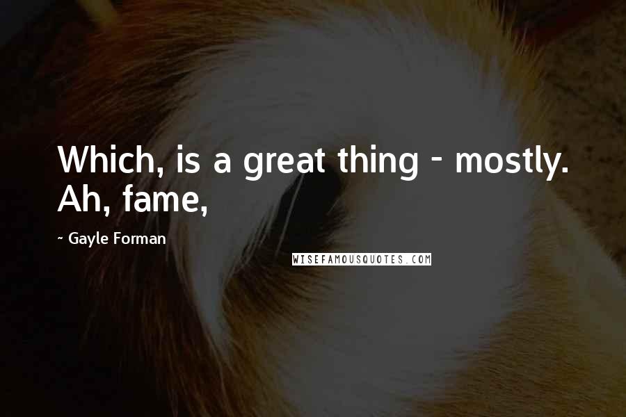 Gayle Forman Quotes: Which, is a great thing - mostly. Ah, fame,