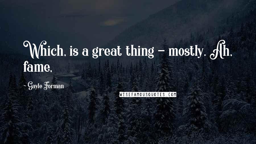 Gayle Forman Quotes: Which, is a great thing - mostly. Ah, fame,
