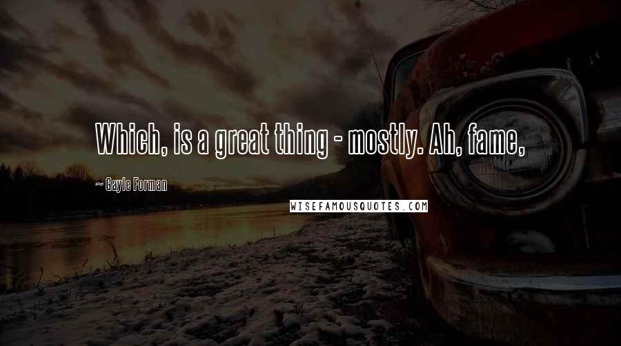 Gayle Forman Quotes: Which, is a great thing - mostly. Ah, fame,