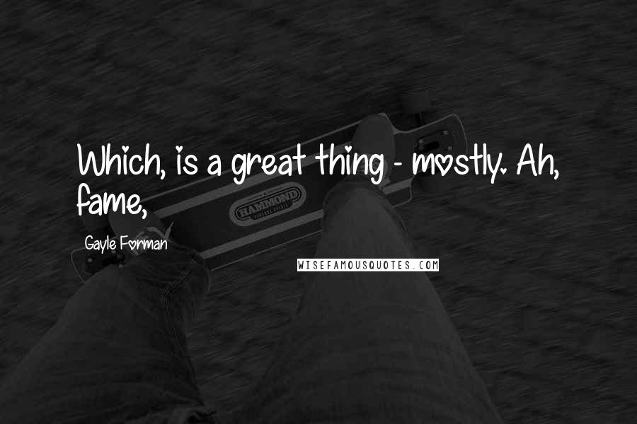 Gayle Forman Quotes: Which, is a great thing - mostly. Ah, fame,