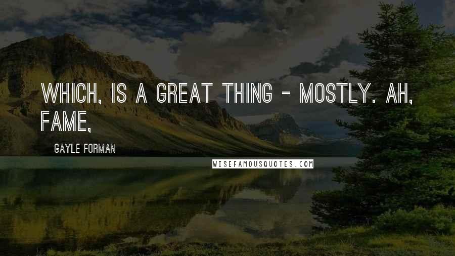Gayle Forman Quotes: Which, is a great thing - mostly. Ah, fame,