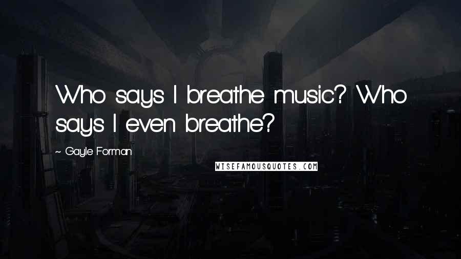 Gayle Forman Quotes: Who says I breathe music? Who says I even breathe?