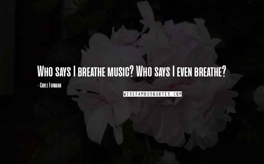 Gayle Forman Quotes: Who says I breathe music? Who says I even breathe?