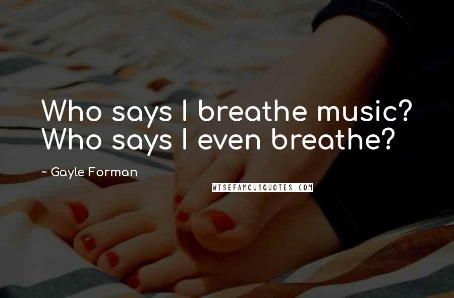 Gayle Forman Quotes: Who says I breathe music? Who says I even breathe?
