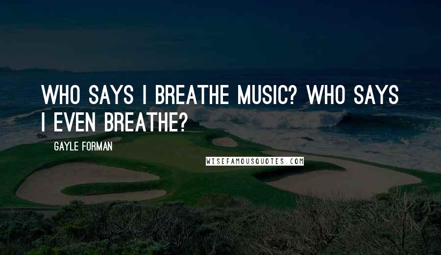 Gayle Forman Quotes: Who says I breathe music? Who says I even breathe?