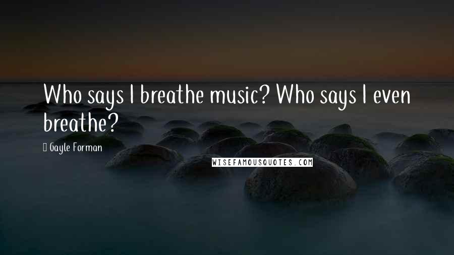 Gayle Forman Quotes: Who says I breathe music? Who says I even breathe?