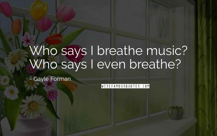 Gayle Forman Quotes: Who says I breathe music? Who says I even breathe?