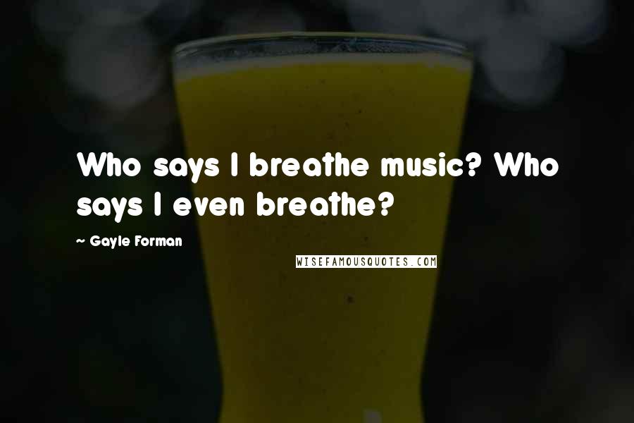 Gayle Forman Quotes: Who says I breathe music? Who says I even breathe?