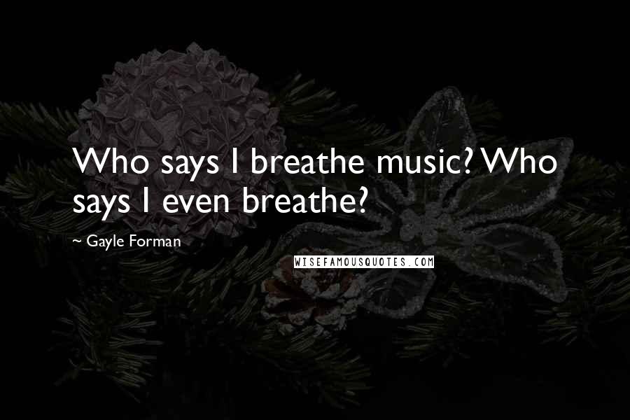 Gayle Forman Quotes: Who says I breathe music? Who says I even breathe?