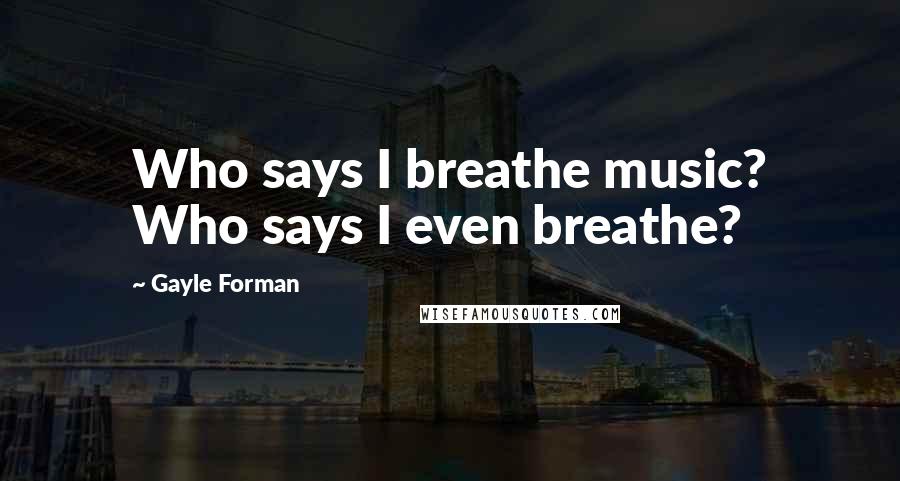 Gayle Forman Quotes: Who says I breathe music? Who says I even breathe?