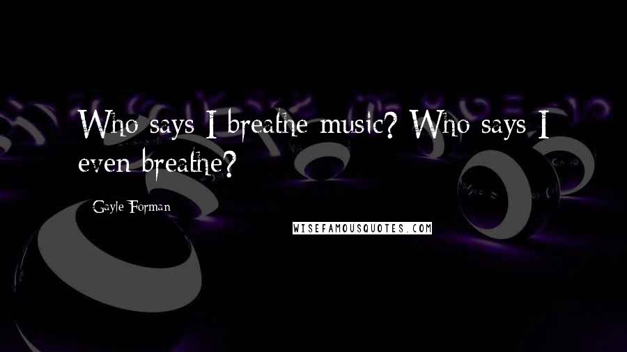 Gayle Forman Quotes: Who says I breathe music? Who says I even breathe?