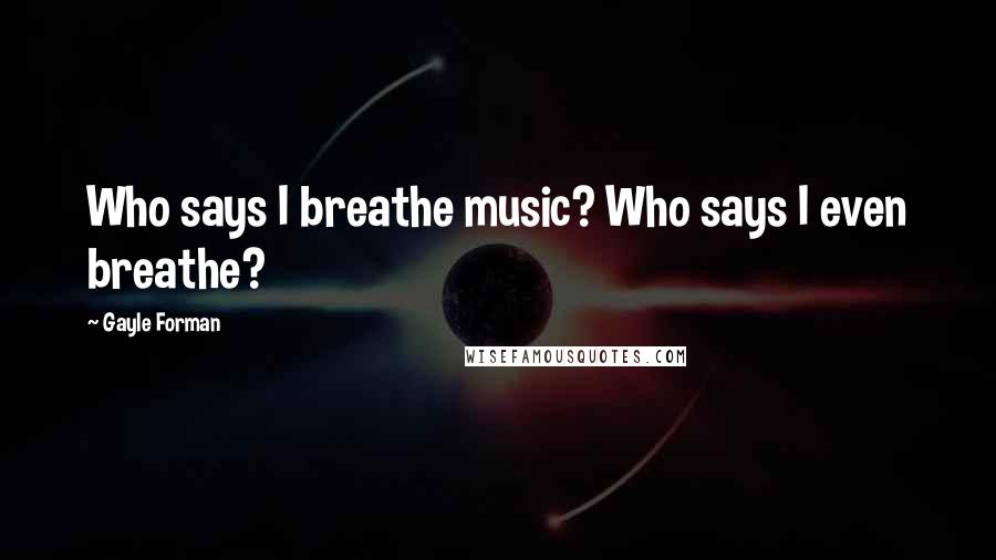 Gayle Forman Quotes: Who says I breathe music? Who says I even breathe?