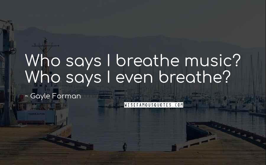 Gayle Forman Quotes: Who says I breathe music? Who says I even breathe?