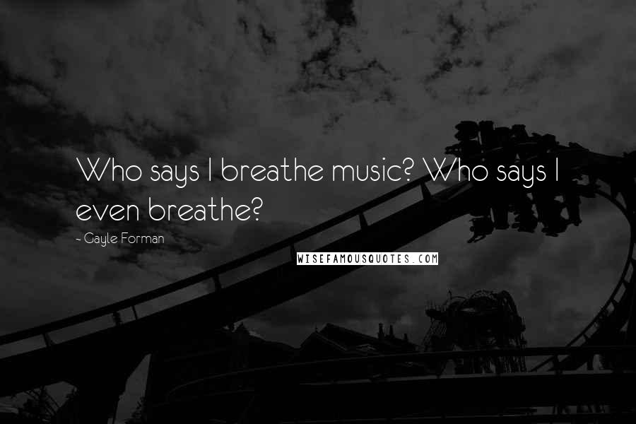 Gayle Forman Quotes: Who says I breathe music? Who says I even breathe?