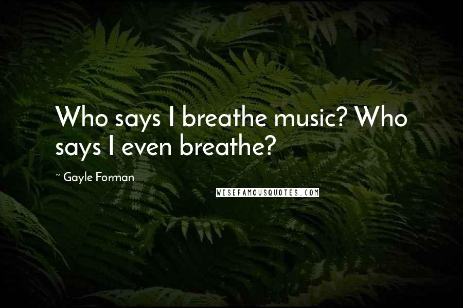 Gayle Forman Quotes: Who says I breathe music? Who says I even breathe?