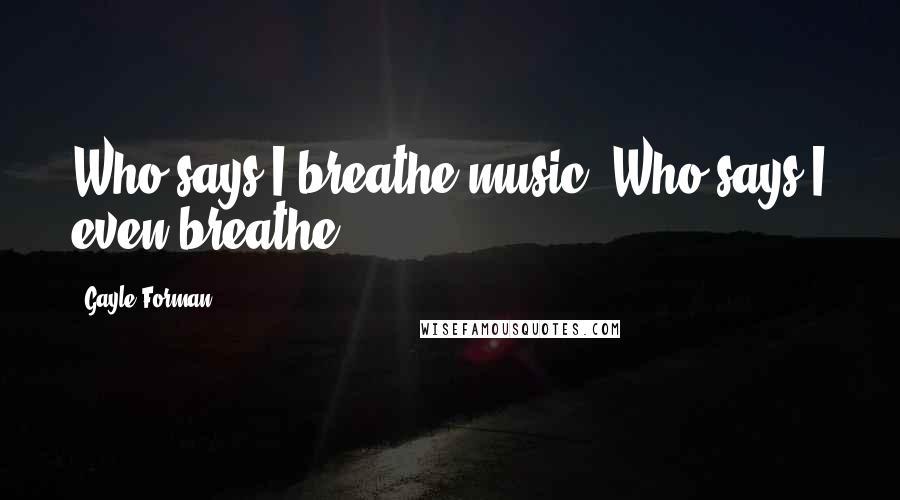 Gayle Forman Quotes: Who says I breathe music? Who says I even breathe?