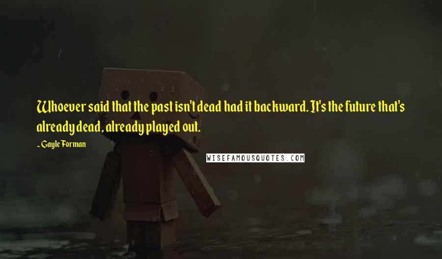 Gayle Forman Quotes: Whoever said that the past isn't dead had it backward. It's the future that's already dead, already played out.