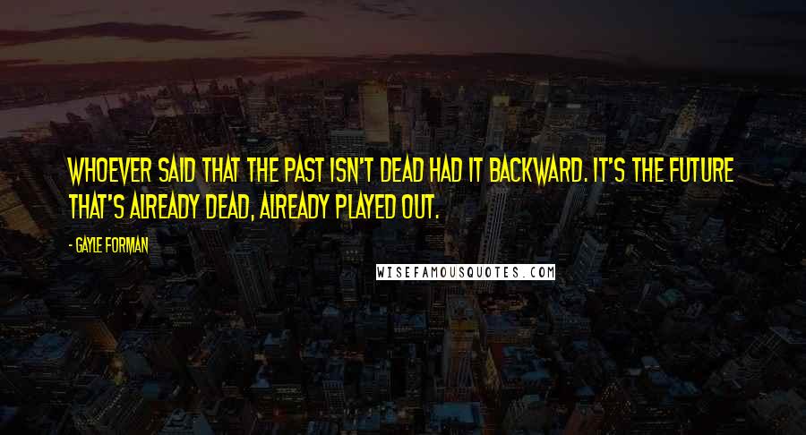 Gayle Forman Quotes: Whoever said that the past isn't dead had it backward. It's the future that's already dead, already played out.