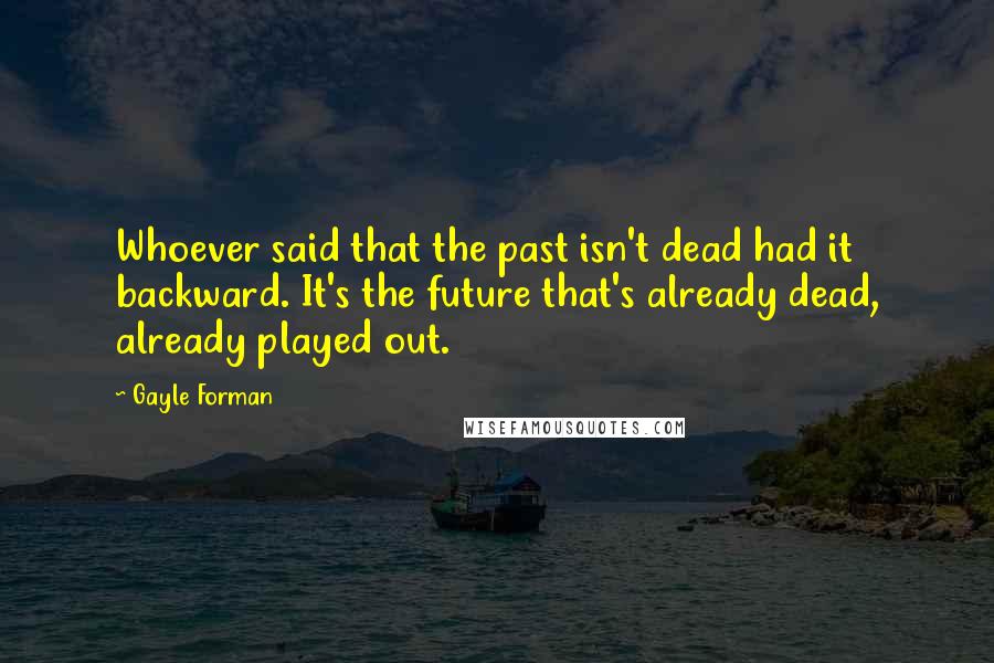 Gayle Forman Quotes: Whoever said that the past isn't dead had it backward. It's the future that's already dead, already played out.