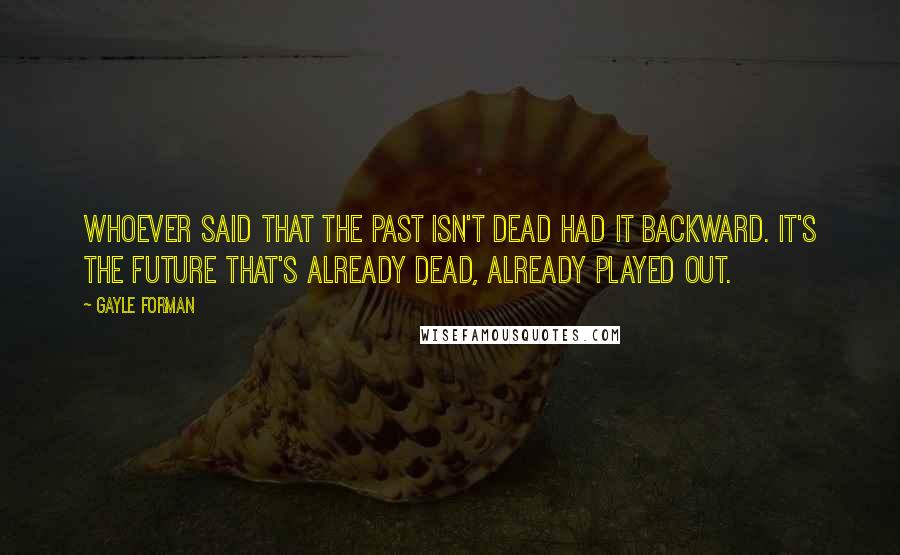 Gayle Forman Quotes: Whoever said that the past isn't dead had it backward. It's the future that's already dead, already played out.