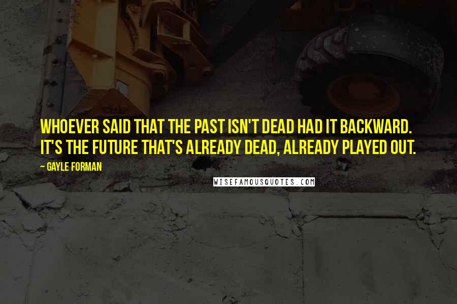 Gayle Forman Quotes: Whoever said that the past isn't dead had it backward. It's the future that's already dead, already played out.