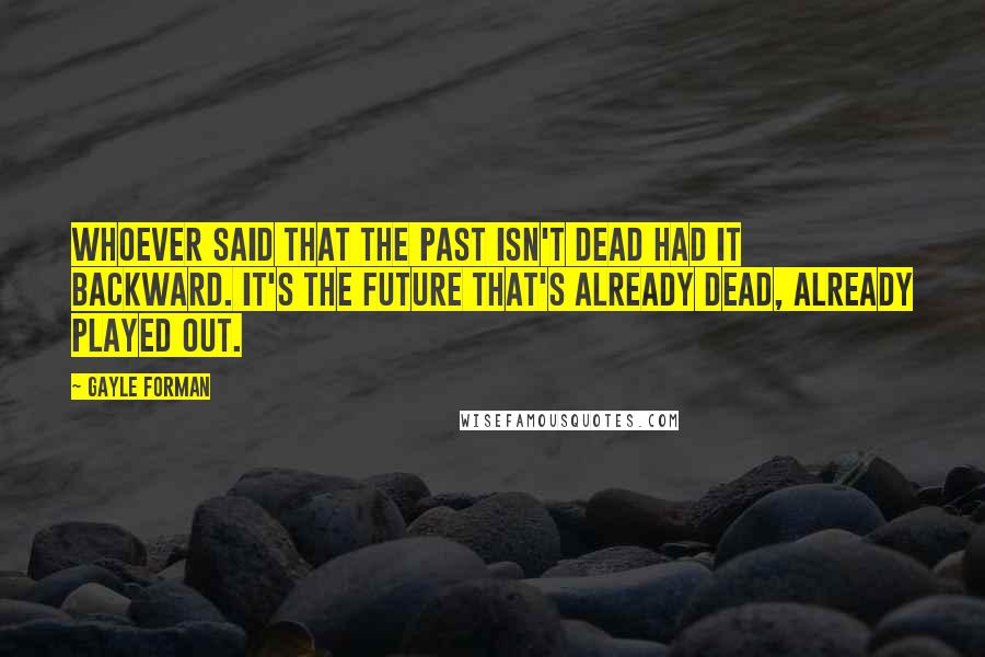 Gayle Forman Quotes: Whoever said that the past isn't dead had it backward. It's the future that's already dead, already played out.