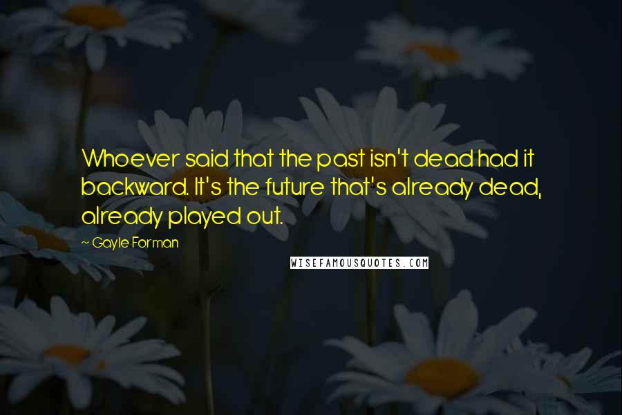 Gayle Forman Quotes: Whoever said that the past isn't dead had it backward. It's the future that's already dead, already played out.