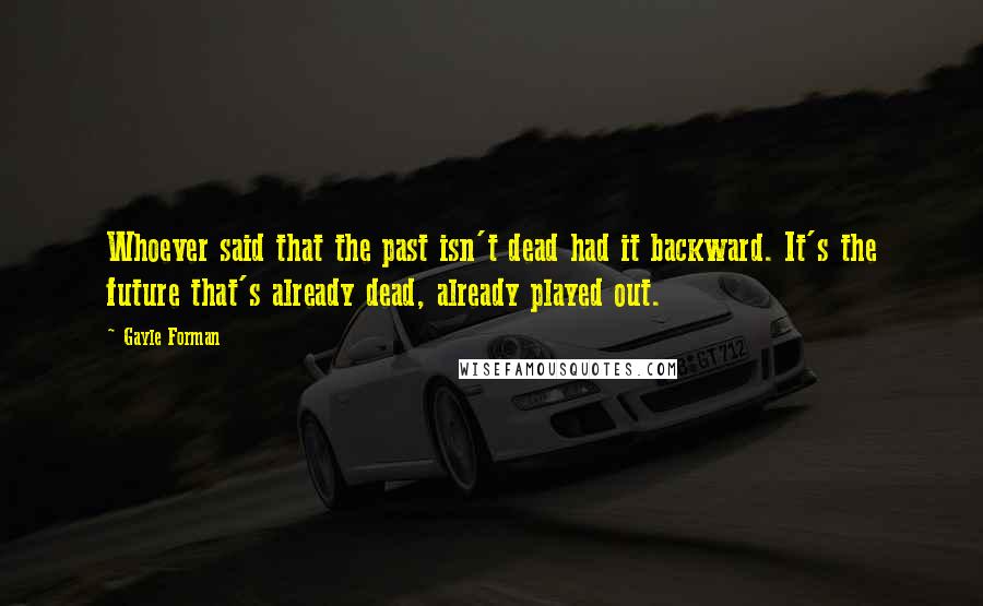 Gayle Forman Quotes: Whoever said that the past isn't dead had it backward. It's the future that's already dead, already played out.