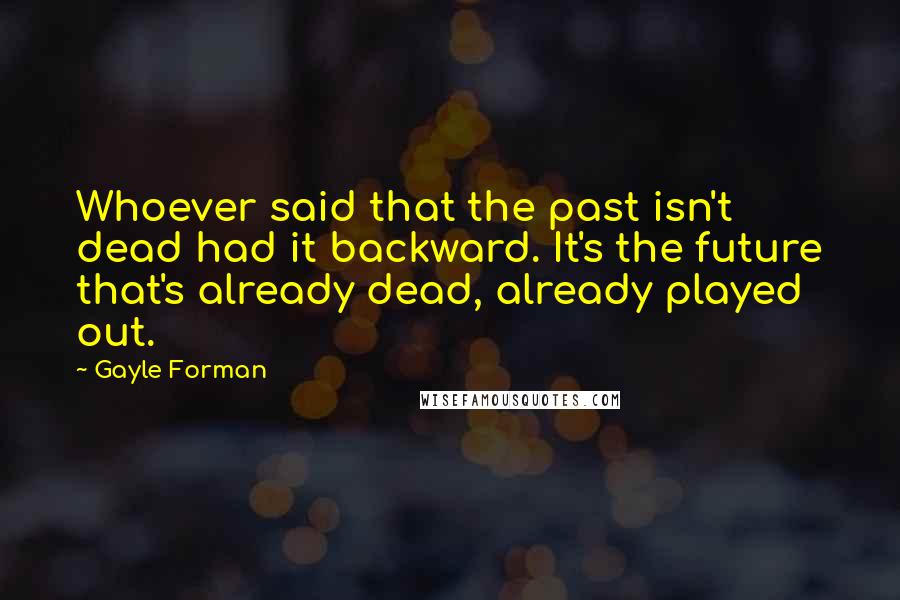 Gayle Forman Quotes: Whoever said that the past isn't dead had it backward. It's the future that's already dead, already played out.
