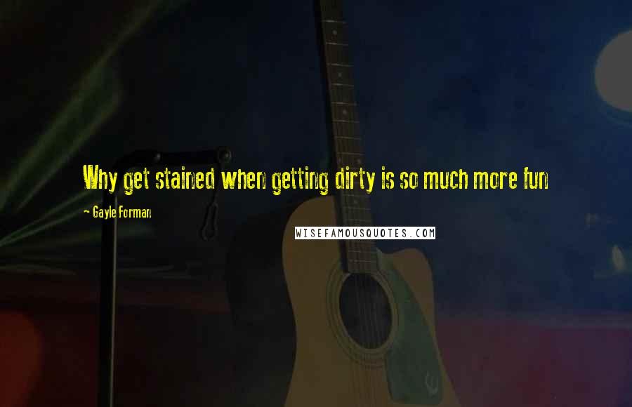 Gayle Forman Quotes: Why get stained when getting dirty is so much more fun