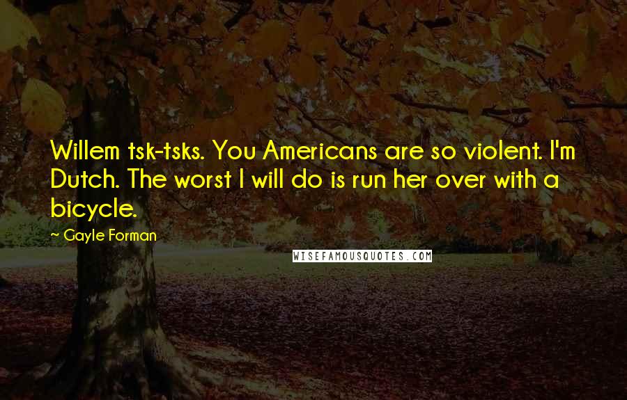 Gayle Forman Quotes: Willem tsk-tsks. You Americans are so violent. I'm Dutch. The worst I will do is run her over with a bicycle.