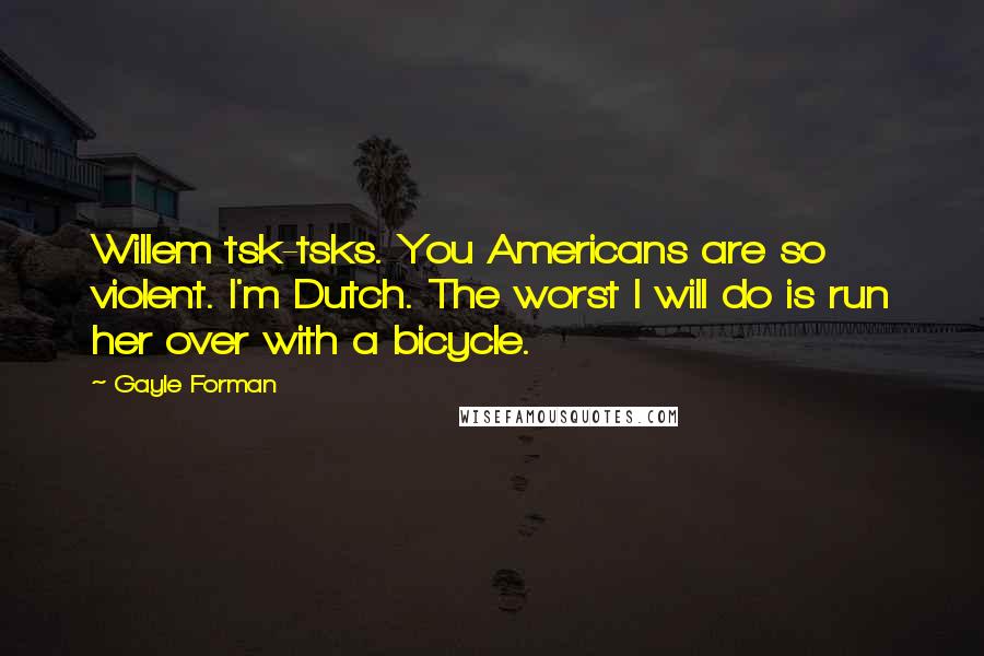 Gayle Forman Quotes: Willem tsk-tsks. You Americans are so violent. I'm Dutch. The worst I will do is run her over with a bicycle.