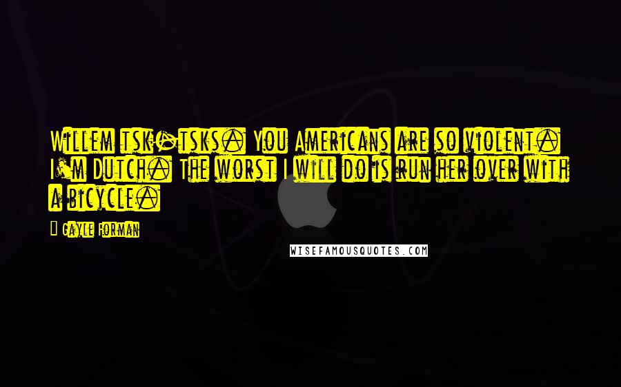 Gayle Forman Quotes: Willem tsk-tsks. You Americans are so violent. I'm Dutch. The worst I will do is run her over with a bicycle.