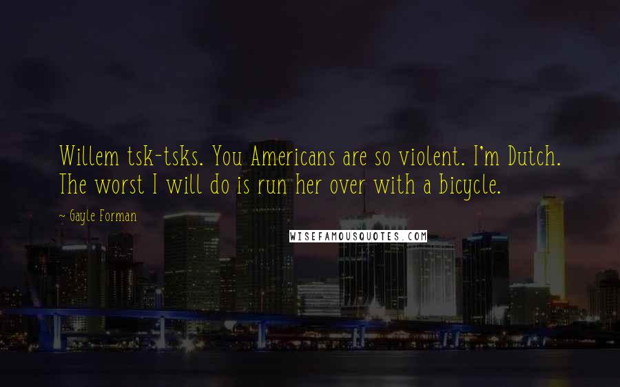 Gayle Forman Quotes: Willem tsk-tsks. You Americans are so violent. I'm Dutch. The worst I will do is run her over with a bicycle.