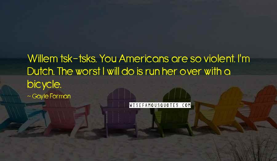 Gayle Forman Quotes: Willem tsk-tsks. You Americans are so violent. I'm Dutch. The worst I will do is run her over with a bicycle.