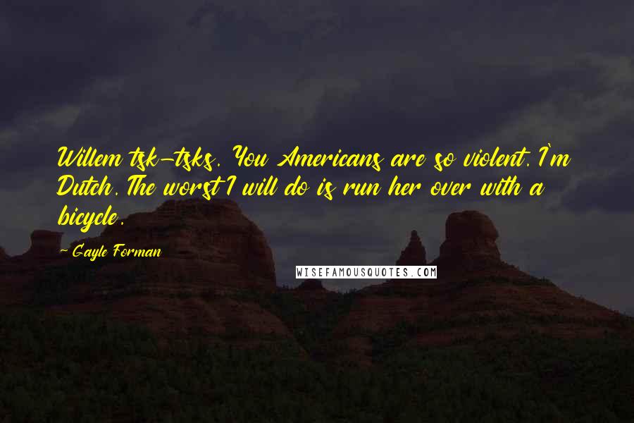 Gayle Forman Quotes: Willem tsk-tsks. You Americans are so violent. I'm Dutch. The worst I will do is run her over with a bicycle.