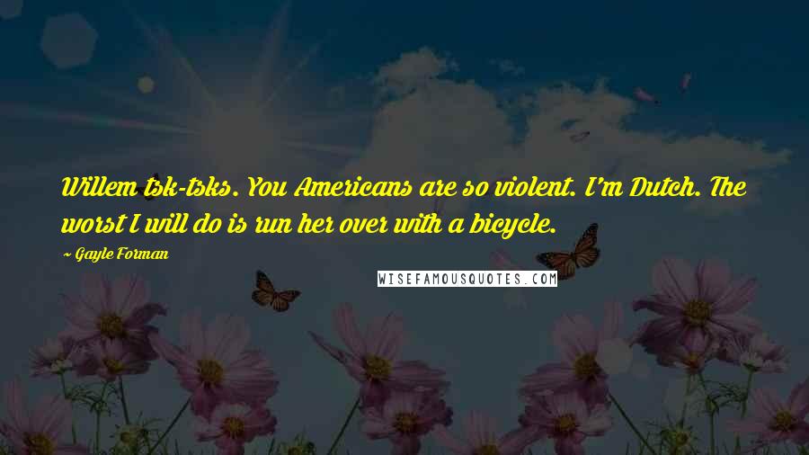 Gayle Forman Quotes: Willem tsk-tsks. You Americans are so violent. I'm Dutch. The worst I will do is run her over with a bicycle.